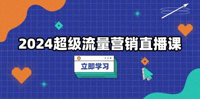 2024超级流量营销直播课，低成本打法，提升流量转化率，案例拆解爆款 – 战狼项目网_分享创业资讯_最新网络项目资源-战狼项目网