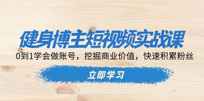 健身博主短视频实战课：0到1学会做账号，挖掘商业价值，快速积累粉丝 – 战狼项目网_分享创业资讯_最新网络项目资源-战狼项目网