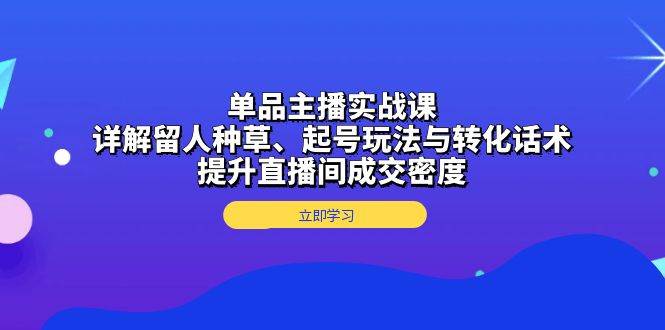 单品主播实战课：详解留人种草、起号玩法与转化话术，提升直播间成交密度 – 战狼项目网_分享创业资讯_最新网络项目资源-战狼项目网