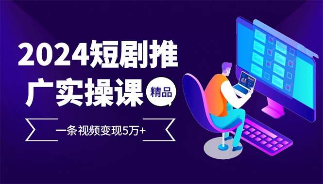 2024最火爆的项目短剧推广实操课 一条视频变现5万+(附软件工具) – 战狼项目网_分享创业资讯_最新网络项目资源-战狼项目网