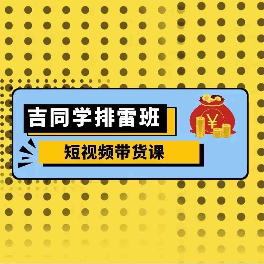 吉同学排雷班短视频带货课，零基础·详解流量成果 – 战狼项目网_分享创业资讯_最新网络项目资源-战狼项目网