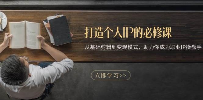 打造个人IP的必修课：从基础剪辑到变现模式，助力你成为职业IP操盘手 – 战狼项目网_分享创业资讯_最新网络项目资源-战狼项目网