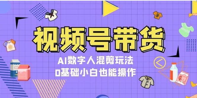 视频号带货，AI数字人混剪玩法，0基础小白也能操作 – 战狼项目网_分享创业资讯_最新网络项目资源-战狼项目网