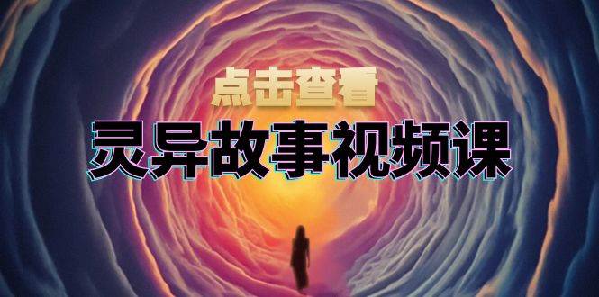 灵异故事视频课：文案、剪辑流程、画面处理及封面制作，助力创作者盈利 – 战狼项目网_分享创业资讯_最新网络项目资源-战狼项目网