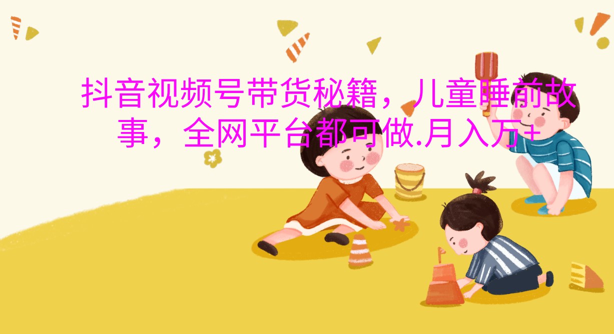 抖音视频号带货秘籍，儿童睡前故事，全网平台都可做.月入万+ – 战狼项目网_分享创业资讯_最新网络项目资源-战狼项目网