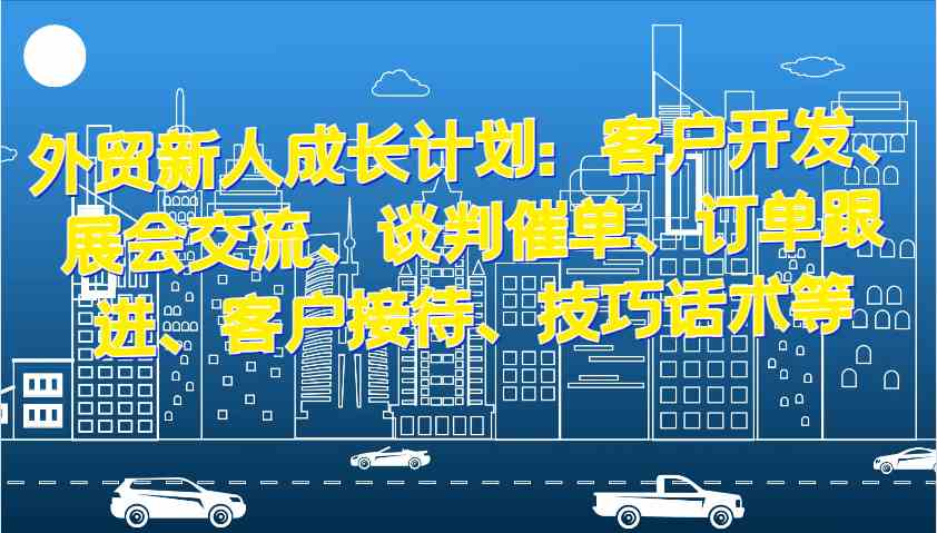 外贸新人成长计划：客户开发、展会交流、谈判催单、订单跟进、客户接待、技巧话术等 – 战狼项目网_分享创业资讯_最新网络项目资源-战狼项目网