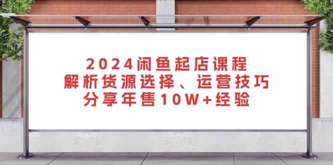 2024闲鱼起店课程：解析货源选择、运营技巧，分享年售10W+经验 – 战狼项目网_分享创业资讯_最新网络项目资源-战狼项目网