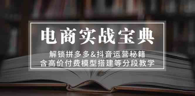 电商实战宝典：解锁拼多多&抖音运营秘籍，含高价付费模型搭建等分段教学 – 战狼项目网_分享创业资讯_最新网络项目资源-战狼项目网