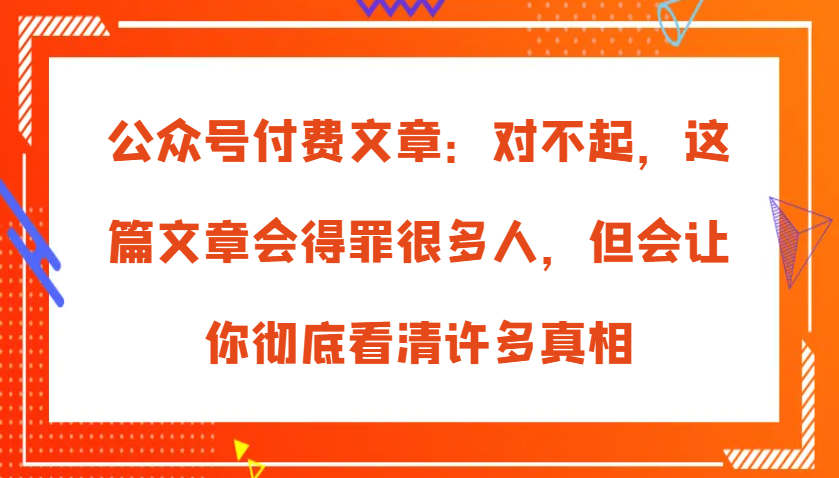 公众号付费文章：对不起，这篇文章会得罪很多人，但会让你彻底看清许多真相 – 战狼项目网_分享创业资讯_最新网络项目资源-战狼项目网