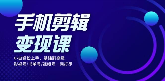 手机剪辑变现课：小白轻松上手，基础到高级 影视号/书单号/视频号一网打尽 – 战狼项目网_分享创业资讯_最新网络项目资源-战狼项目网
