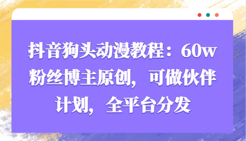 抖音狗头动漫教程：60w粉丝博主原创，可做伙伴计划，全平台分发 – 战狼项目网_分享创业资讯_最新网络项目资源-战狼项目网
