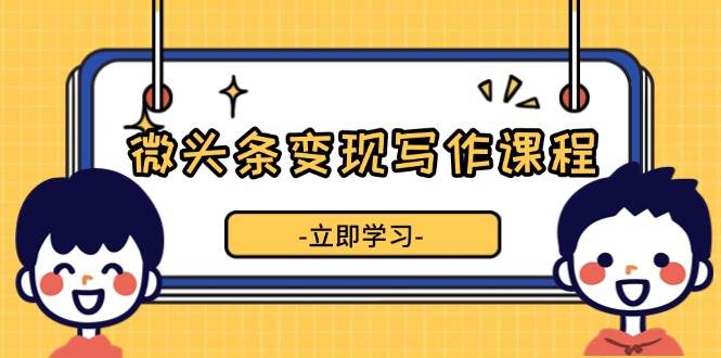 微头条变现写作课程，掌握流量变现技巧，提升微头条质量，实现收益增长 – 战狼项目网_分享创业资讯_最新网络项目资源-战狼项目网