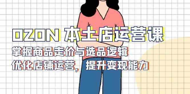 OZON本土店运营课，掌握商品走价与选品逻辑，优化店铺运营，提升变现能力 – 战狼项目网_分享创业资讯_最新网络项目资源-战狼项目网