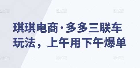 琪琪电商·多多三联车玩法，上午用下午爆单 – 战狼项目网_分享创业资讯_最新网络项目资源-战狼项目网