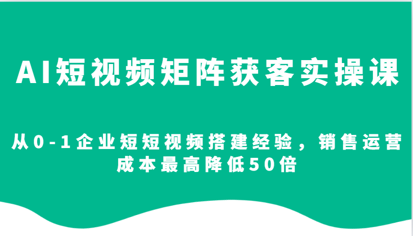 AI短视频矩阵获客实操课，从0-1企业短短视频搭建经验，销售运营成本最高降低50倍 – 战狼项目网_分享创业资讯_最新网络项目资源-战狼项目网