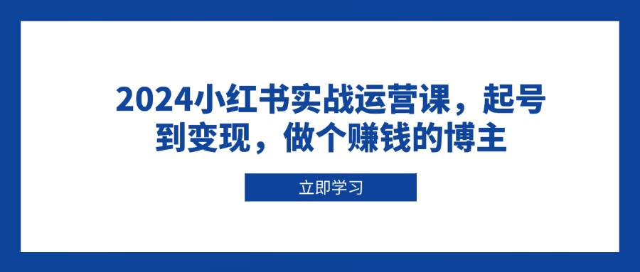 2024小红书实战运营课，起号到变现，做个赚钱的博主 – 战狼项目网_分享创业资讯_最新网络项目资源-战狼项目网