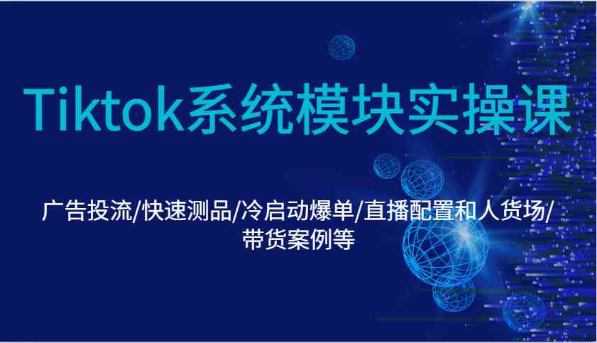 Tiktok系统模块实操课：广告投流/快速测品/冷启动爆单/直播配置和人货场/带货案例等 – 战狼项目网_分享创业资讯_最新网络项目资源-战狼项目网