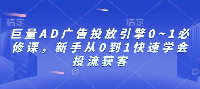 巨量AD广告投放引擎0~1必修课，新手从0到1快速学会投流获客 – 战狼项目网_分享创业资讯_最新网络项目资源-战狼项目网