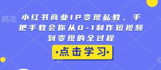 小红书商业IP变现私教，手把手教会你从0-1制作短视频到变现的全过程 – 战狼项目网_分享创业资讯_最新网络项目资源-战狼项目网