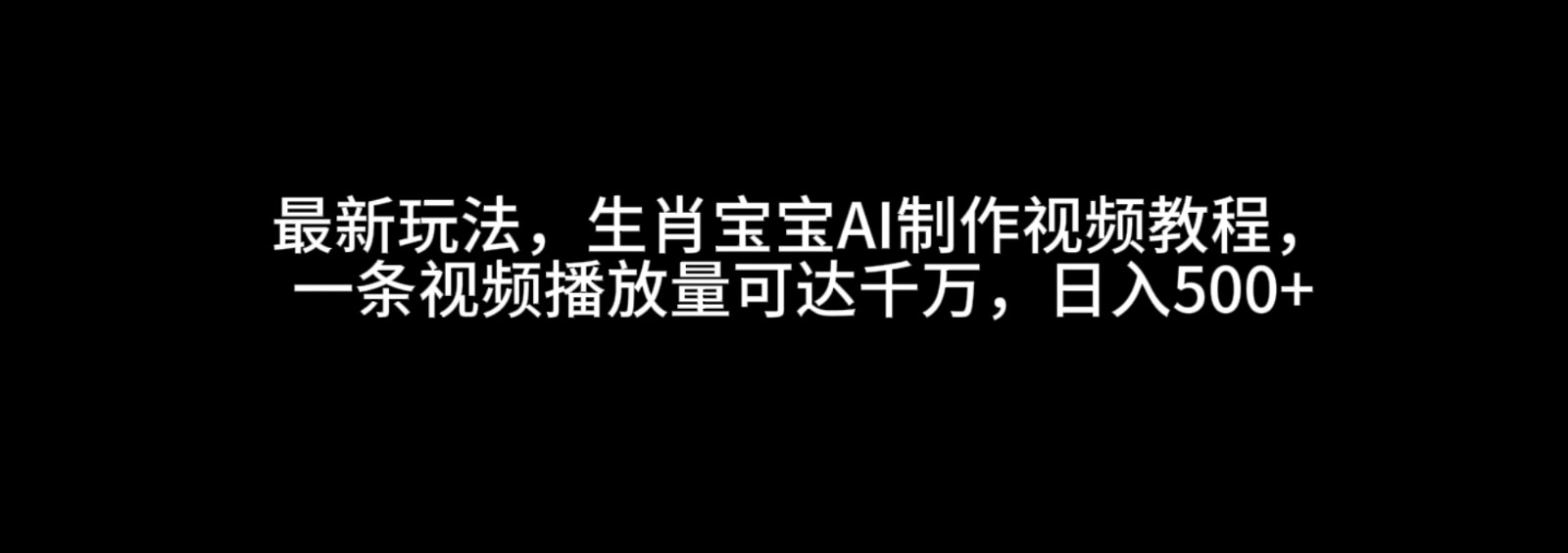 最新玩法，生肖宝宝AI制作视频教程，一条视频播放量可达千万，日入500+ – 战狼项目网_分享创业资讯_最新网络项目资源-战狼项目网