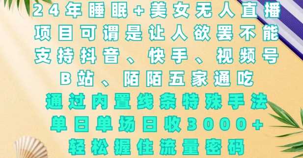 2024年睡眠+美女无人直播，通过内置线条特殊手法，单场日收3k+，轻松握住流量密码【揭秘】 – 战狼项目网_分享创业资讯_最新网络项目资源-战狼项目网