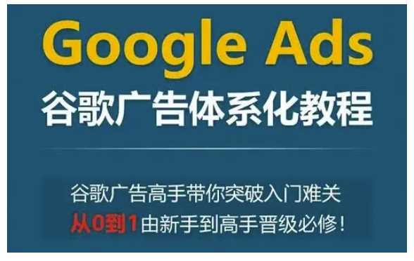 Google Ads谷歌广告体系化教程，谷歌广告高手带你突破入门难关，从0到1由新手到高手晋级必修 – 战狼项目网_分享创业资讯_最新网络项目资源-战狼项目网