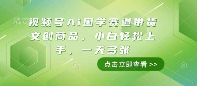 视频号Ai国学赛道带货文创商品，小白轻松上手，一天多张 – 战狼项目网_分享创业资讯_最新网络项目资源-战狼项目网