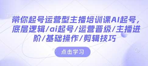 带你起号运营型主播培训课AI起号，底层逻辑/ai起号/运营晋级/主播进阶/基础操作/剪辑技巧 – 战狼项目网_分享创业资讯_最新网络项目资源-战狼项目网