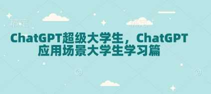 ChatGPT超级大学生，ChatGPT 应用场景大学生学习篇 – 战狼项目网_分享创业资讯_最新网络项目资源-战狼项目网