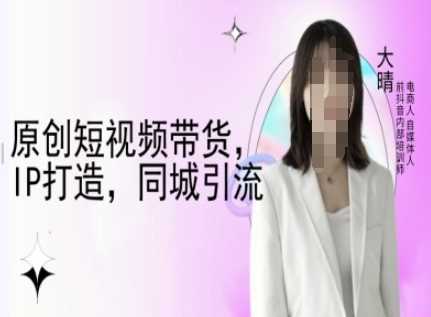 原创短视频带货，IP打造，同城引流-大晴自媒体教程 – 战狼项目网_分享创业资讯_最新网络项目资源-战狼项目网