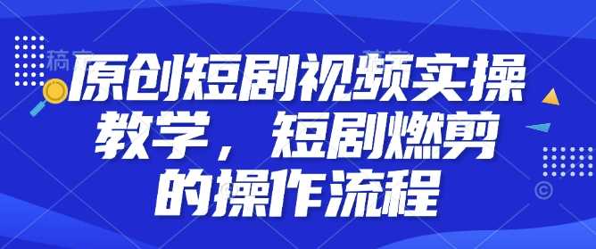 原创短剧视频实操教学，短剧燃剪的操作流程 – 战狼项目网_分享创业资讯_最新网络项目资源-战狼项目网