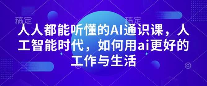 人人都能听懂的AI通识课，人工智能时代，如何用ai更好的工作与生活 – 战狼项目网_分享创业资讯_最新网络项目资源-战狼项目网