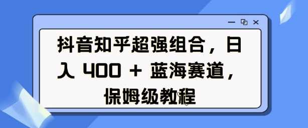 抖音知乎超强组合，日入4张， 蓝海赛道，保姆级教程 – 战狼项目网_分享创业资讯_最新网络项目资源-战狼项目网