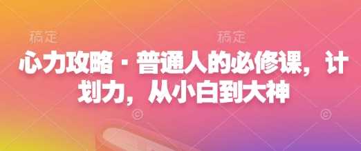 心力攻略·普通人的必修课，计划力，从小白到大神 – 战狼项目网_分享创业资讯_最新网络项目资源-战狼项目网