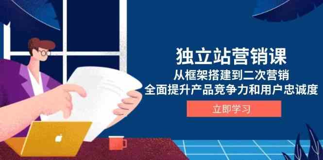独立站营销课，从框架搭建到二次营销，全面提升产品竞争力和用户忠诚度 – 战狼项目网_分享创业资讯_最新网络项目资源-战狼项目网