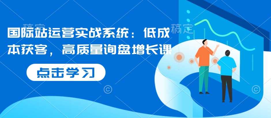 国际站运营实战系统：低成本获客，高质量询盘增长课 – 战狼项目网_分享创业资讯_最新网络项目资源-战狼项目网