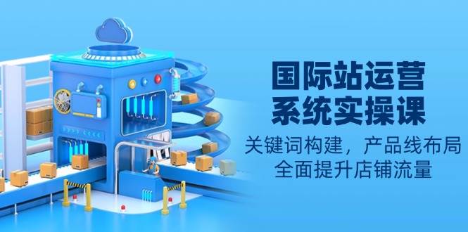 国际站运营系统实操课：关键词构建，产品线布局，全面提升店铺流量 – 战狼项目网_分享创业资讯_最新网络项目资源-战狼项目网