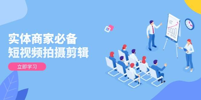 实体商家必备！短视频拍摄剪辑，从基础到进阶 全面提升视频质量与获客效果 – 战狼项目网_分享创业资讯_最新网络项目资源-战狼项目网