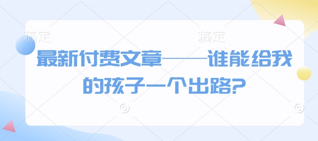 最新付费文章——谁能给我的孩子一个出路? – 战狼项目网_分享创业资讯_最新网络项目资源-战狼项目网