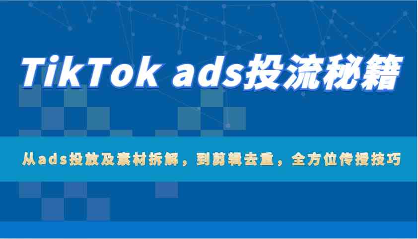 TikTok ads投流秘籍：从ads投放及素材拆解，到剪辑去重，全方位传授技巧 – 战狼项目网_分享创业资讯_最新网络项目资源-战狼项目网