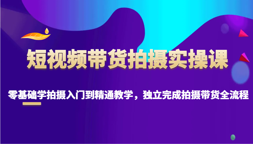 短视频带货拍摄实操课，零基础学拍摄入门到精通教学，独立完成拍摄带货全流程 – 战狼项目网_分享创业资讯_最新网络项目资源-战狼项目网