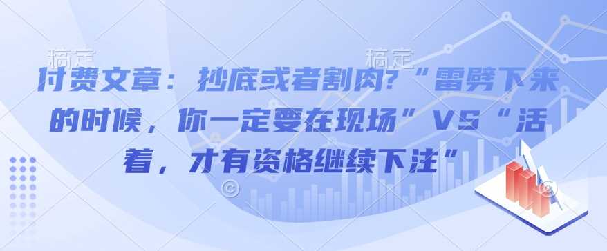 付费文章：抄底或者割肉?“雷劈下来的时候，你一定要在现场”VS“活着，才有资格继续下注” – 战狼项目网_分享创业资讯_最新网络项目资源-战狼项目网