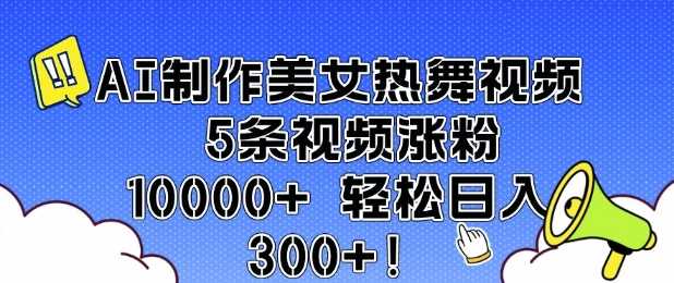AI制作美女热舞视频 5条视频涨粉10000+ 轻松日入3张 – 战狼项目网_分享创业资讯_最新网络项目资源-战狼项目网