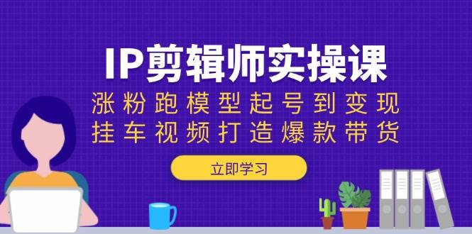 IP剪辑师实操课：涨粉跑模型起号到变现，挂车视频打造爆款带货 – 战狼项目网_分享创业资讯_最新网络项目资源-战狼项目网