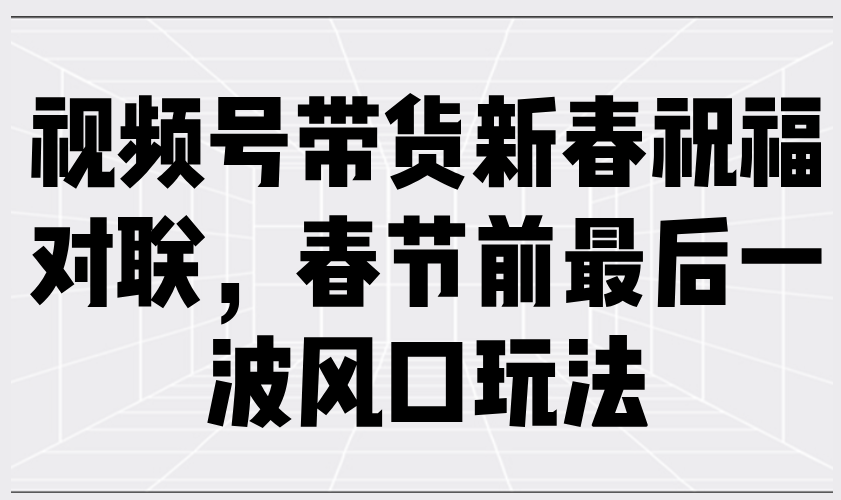 视频号带货新春祝福对联，春节前最后一波风口玩法 – 战狼项目网_分享创业资讯_最新网络项目资源-战狼项目网